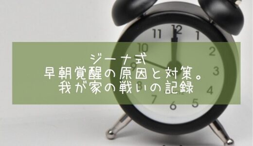 ジーナ式　早朝覚醒の原因と対策。我が家の戦いの記録